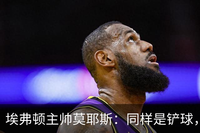 埃弗顿主帅莫耶斯：同样是铲球，我们领了黄牌，切尔西逃过处罚